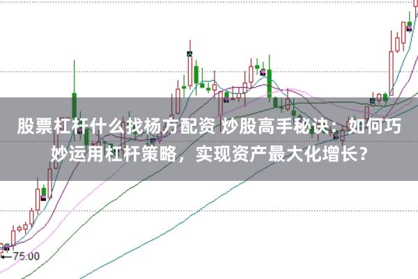 股票杠杆什么找杨方配资 炒股高手秘诀：如何巧妙运用杠杆策略，实现资产最大化增长？