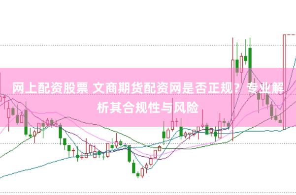 网上配资股票 文商期货配资网是否正规？专业解析其合规性与风险