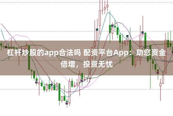 杠杆炒股的app合法吗 配资平台App：助您资金倍增，投资无忧