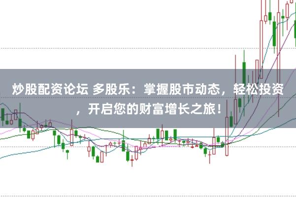 炒股配资论坛 多股乐：掌握股市动态，轻松投资，开启您的财富增长之旅！