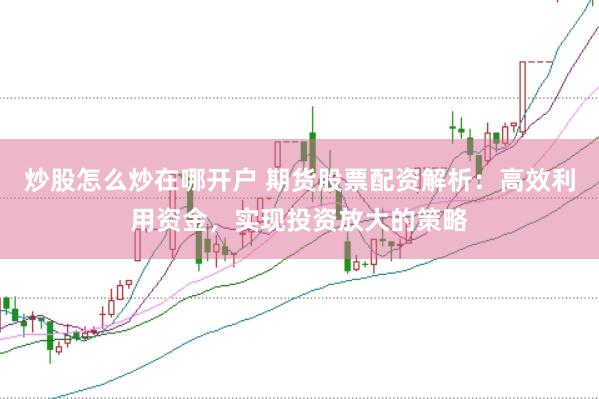 炒股怎么炒在哪开户 期货股票配资解析：高效利用资金，实现投资放大的策略