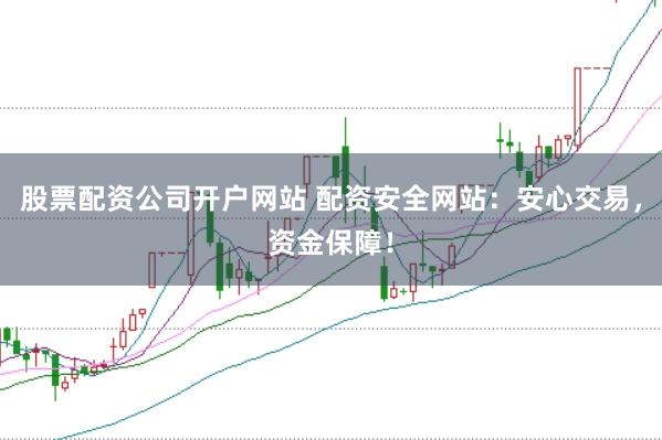 股票配资公司开户网站 配资安全网站：安心交易，资金保障！