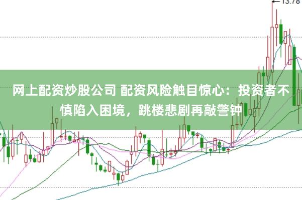 网上配资炒股公司 配资风险触目惊心：投资者不慎陷入困境，跳楼悲剧再敲警钟