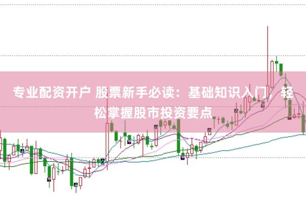 专业配资开户 股票新手必读：基础知识入门，轻松掌握股市投资要点