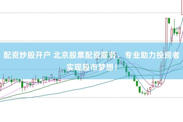 配资炒股开户 北京股票配资服务，专业助力投资者实现股市梦想！