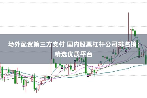 场外配资第三方支付 国内股票杠杆公司排名榜：精选优质平台