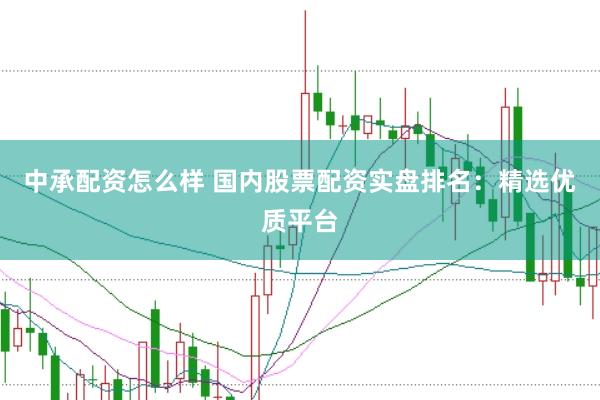 中承配资怎么样 国内股票配资实盘排名：精选优质平台