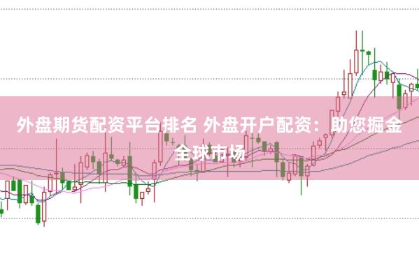 外盘期货配资平台排名 外盘开户配资：助您掘金全球市场