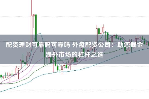 配资理财可靠吗可靠吗 外盘配资公司：助您掘金海外市场的杠杆之选