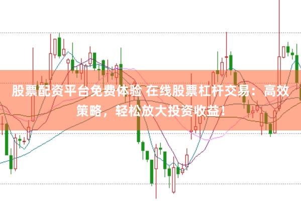 股票配资平台免费体验 在线股票杠杆交易：高效策略，轻松放大投资收益！