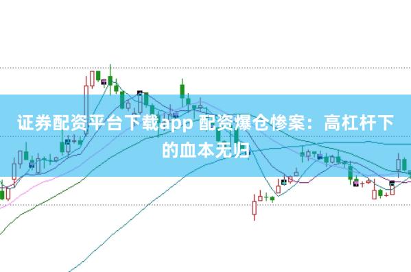 证券配资平台下载app 配资爆仓惨案：高杠杆下的血本无归