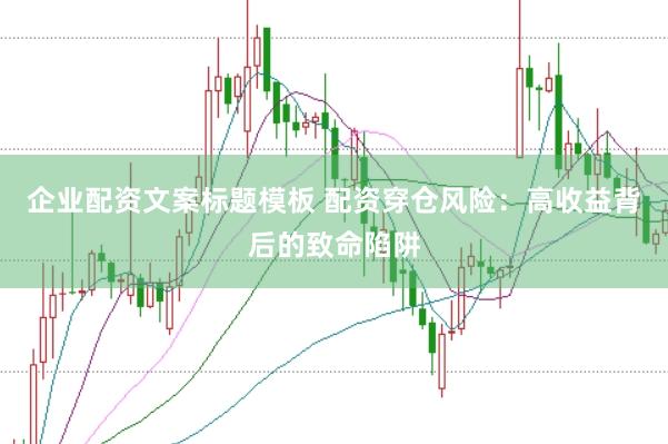 企业配资文案标题模板 配资穿仓风险：高收益背后的致命陷阱