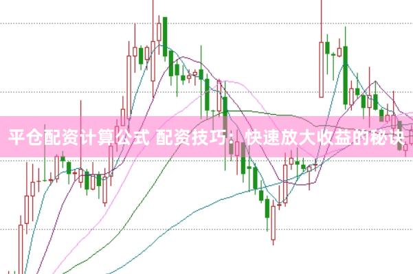 平仓配资计算公式 配资技巧：快速放大收益的秘诀