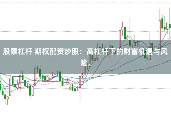 股票杠杆 期权配资炒股：高杠杆下的财富机遇与风险。