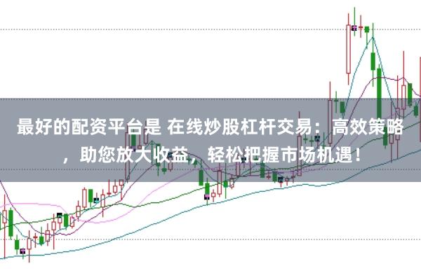 最好的配资平台是 在线炒股杠杆交易：高效策略，助您放大收益，轻松把握市场机遇！