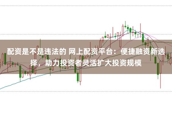 配资是不是违法的 网上配资平台：便捷融资新选择，助力投资者灵活扩大投资规模