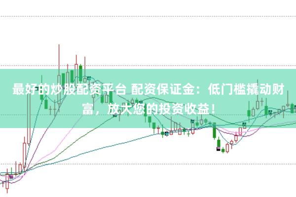 最好的炒股配资平台 配资保证金：低门槛撬动财富，放大您的投资收益！
