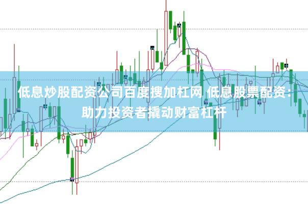 低息炒股配资公司百度搜加杠网 低息股票配资：助力投资者撬动财富杠杆