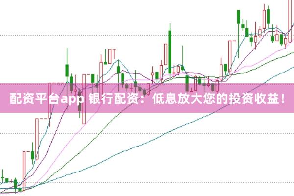 配资平台app 银行配资：低息放大您的投资收益！