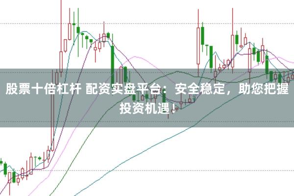股票十倍杠杆 配资实盘平台：安全稳定，助您把握投资机遇！