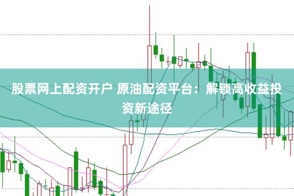 股票网上配资开户 原油配资平台：解锁高收益投资新途径