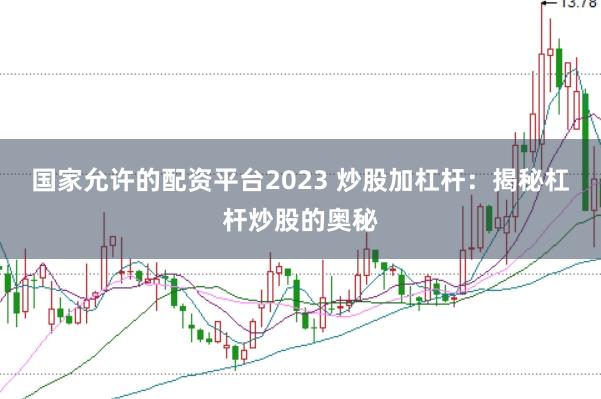 国家允许的配资平台2023 炒股加杠杆：揭秘杠杆炒股的奥秘