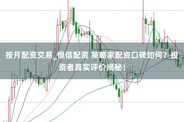 按月配资交易_恒信配资 策略家配资口碑如何？投资者真实评价揭秘！
