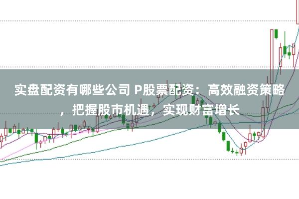 实盘配资有哪些公司 P股票配资：高效融资策略，把握股市机遇，实现财富增长