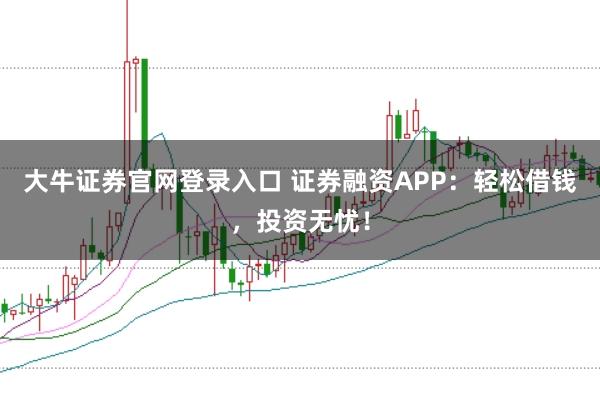 大牛证券官网登录入口 证券融资APP：轻松借钱，投资无忧！