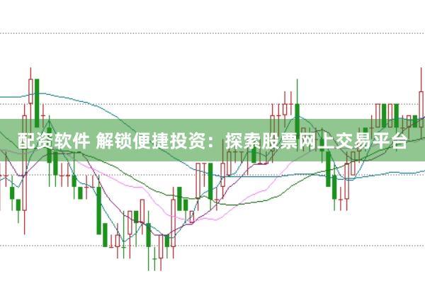 配资软件 解锁便捷投资：探索股票网上交易平台