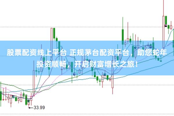 股票配资线上平台 正规茅台配资平台，助您蛇年投资顺畅，开启财富增长之旅！