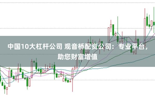 中国10大杠杆公司 观音桥配资公司：专业平台，助您财富增值
