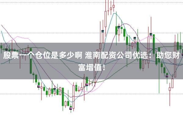 股票一个仓位是多少啊 淮南配资公司优选：助您财富增值！