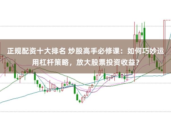 正规配资十大排名 炒股高手必修课：如何巧妙运用杠杆策略，放大股票投资收益？