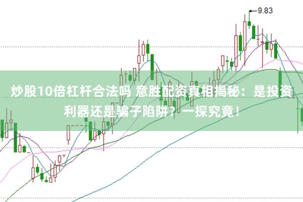 炒股10倍杠杆合法吗 意胜配资真相揭秘：是投资利器还是骗子陷阱？一探究竟！