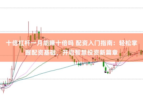 十倍杠杆一月能赚十倍吗 配资入门指南：轻松掌握配资基础，开启智慧投资新篇章