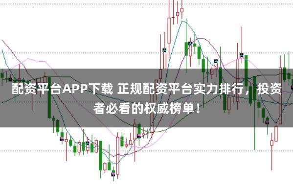 配资平台APP下载 正规配资平台实力排行，投资者必看的权威榜单！