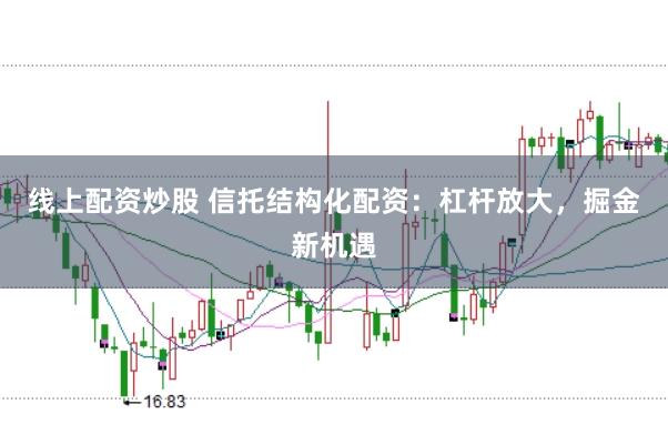 线上配资炒股 信托结构化配资：杠杆放大，掘金新机遇