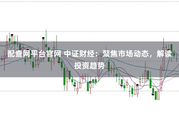 配查网平台官网 中证财经：聚焦市场动态，解读投资趋势
