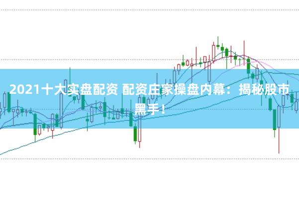 2021十大实盘配资 配资庄家操盘内幕：揭秘股市黑手！