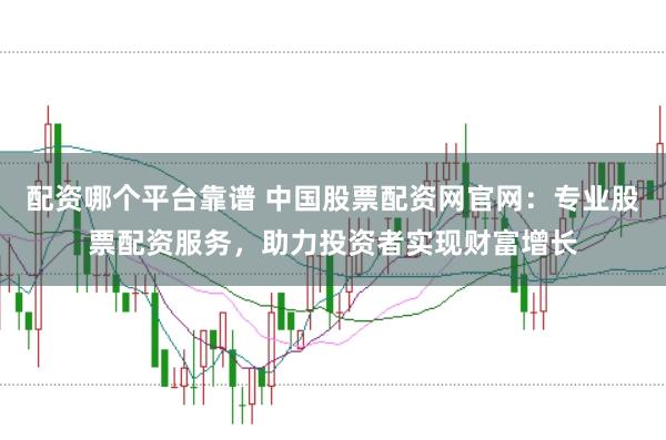 配资哪个平台靠谱 中国股票配资网官网：专业股票配资服务，助力投资者实现财富增长
