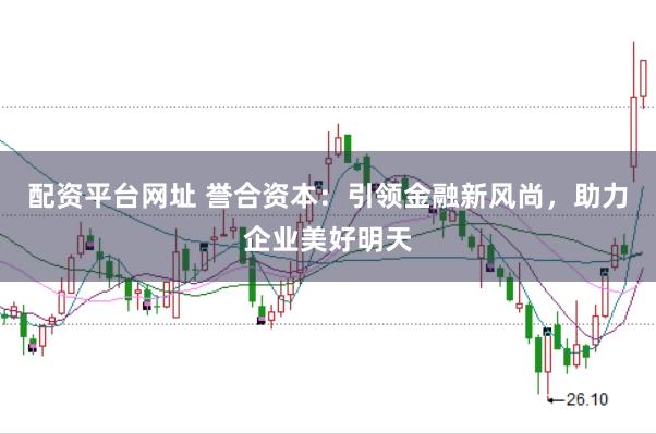 配资平台网址 誉合资本：引领金融新风尚，助力企业美好明天