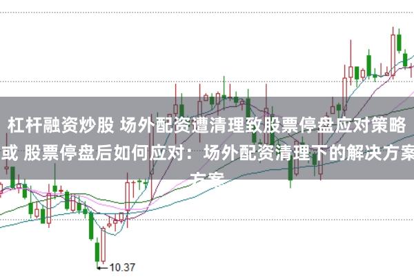 杠杆融资炒股 场外配资遭清理致股票停盘应对策略 或 股票停盘后如何应对：场外配资清理下的解决方案