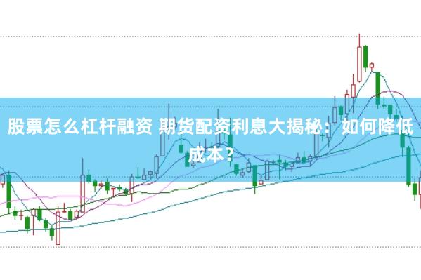 股票怎么杠杆融资 期货配资利息大揭秘：如何降低成本？
