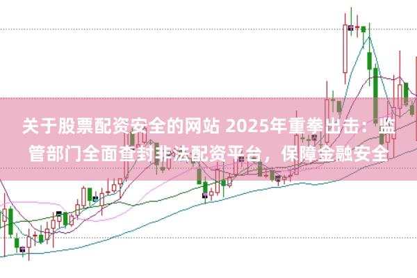 关于股票配资安全的网站 2025年重拳出击：监管部门全面查封非法配资平台，保障金融安全