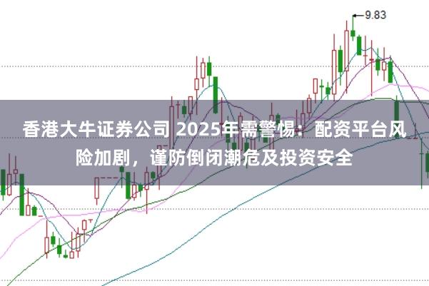 香港大牛证券公司 2025年需警惕：配资平台风险加剧，谨防倒闭潮危及投资安全
