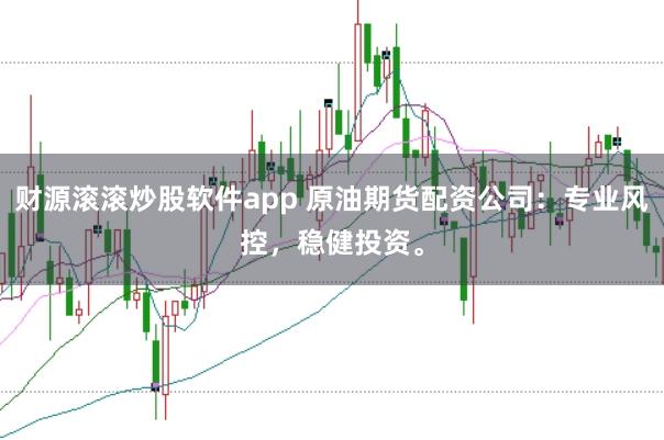财源滚滚炒股软件app 原油期货配资公司：专业风控，稳健投资。