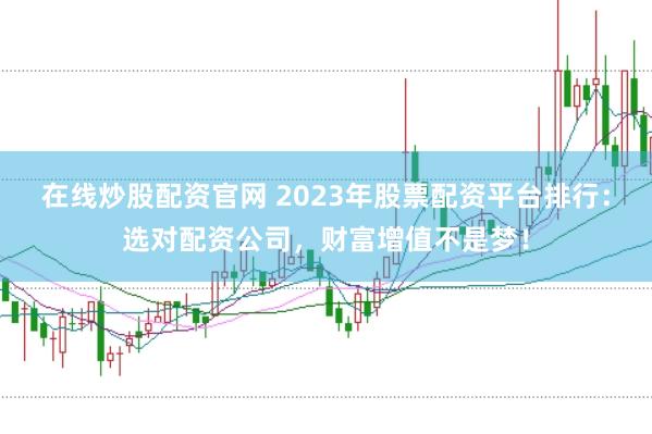 在线炒股配资官网 2023年股票配资平台排行：选对配资公司，财富增值不是梦！