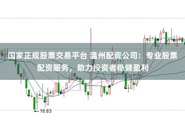 国家正规股票交易平台 温州配资公司：专业股票配资服务，助力投资者稳健盈利