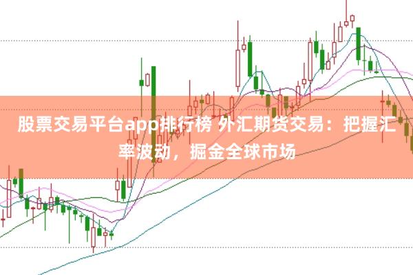 股票交易平台app排行榜 外汇期货交易：把握汇率波动，掘金全球市场